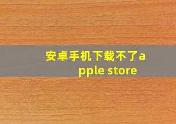 安卓手机下载不了apple store